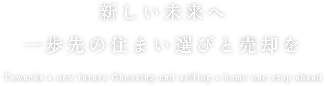 新しい未来へ一歩先の住まい選びと売却を Towards a new future Choosing and selling a home one step ahead